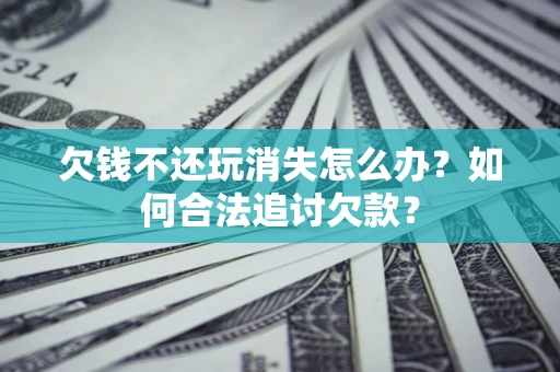 北京欠钱不还玩消失怎么办？如何合法追讨欠款？