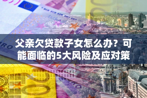 北京父亲欠贷款子女怎么办?可能面临的5大风险及应对策略 北京父亲欠贷款子女怎么办?可能面临的5大风险及应对策略