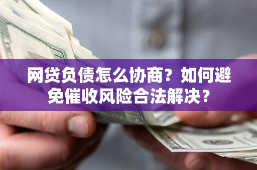 北京网贷负债怎么协商？如何避免催收风险合法解决？