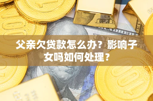 北京父亲欠贷款怎么办？影响子女吗如何处理？