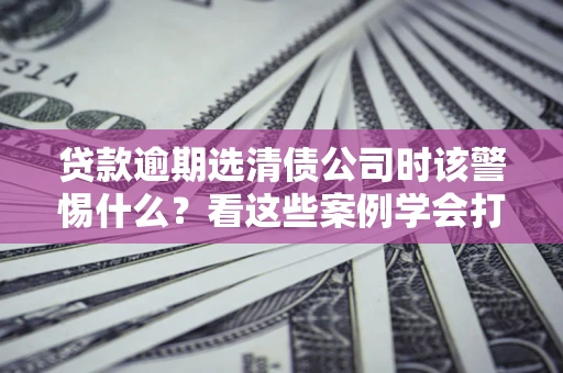 北京贷款逾期选清债公司时该警惕什么？看这些案例学会打翻身仗