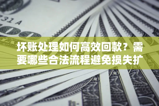 北京坏账处理如何高效回款？需要哪些合法流程避免损失扩大？