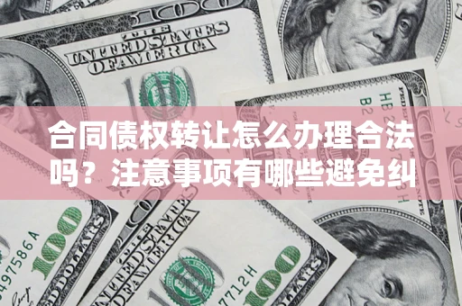 北京合同债权转让怎么办理合法吗？注意事项有哪些避免纠纷？