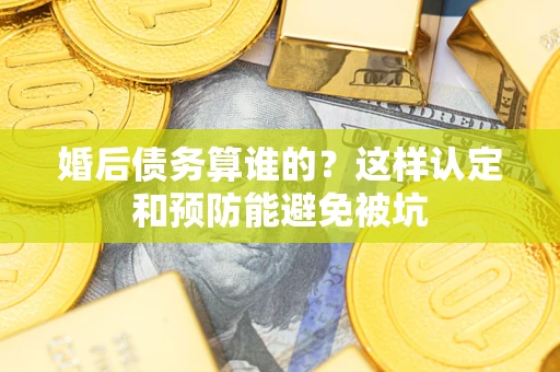 北京婚后债务算谁的？这样认定和预防能避免被坑