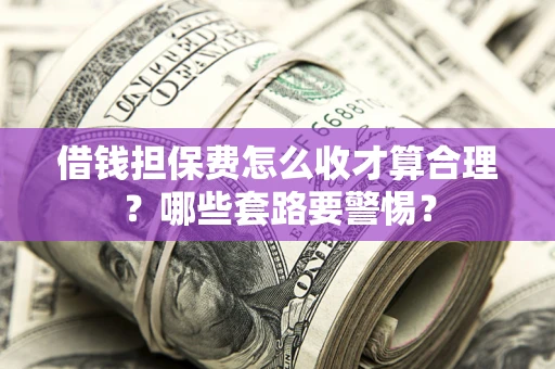 北京借钱担保费怎么收才算合理？哪些套路要警惕？