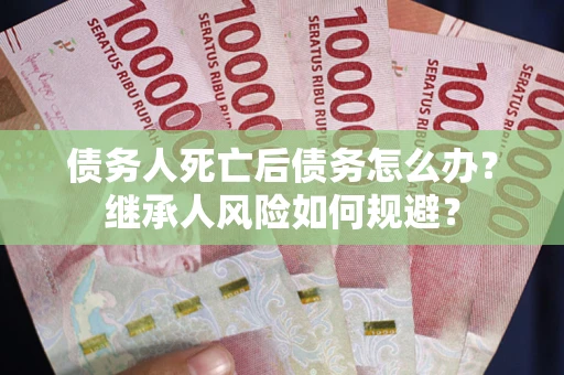 北京债务人死亡后债务怎么办？继承人风险如何规避？