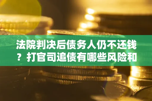 北京法院判决后债务人仍不还钱？打官司追债有哪些风险和技巧？