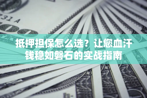北京抵押担保怎么选？让您血汗钱稳如磐石的实战指南