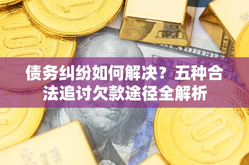 北京债务纠纷如何解决？五种合法追讨欠款途径全解析