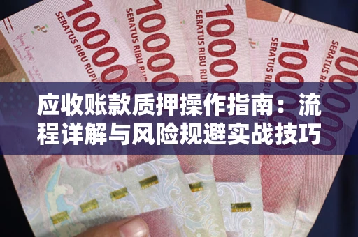 北京应收账款质押操作指南:流程详解与风险规避实战技巧 北京应收账款质押操作指南:流程详解与风险规避实战技巧