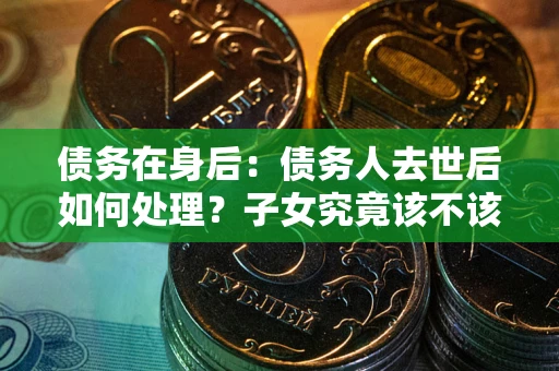 北京债务在身后：债务人去世后如何处理？子女究竟该不该还钱？