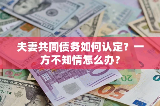 北京夫妻共同债务如何认定？一方不知情怎么办？