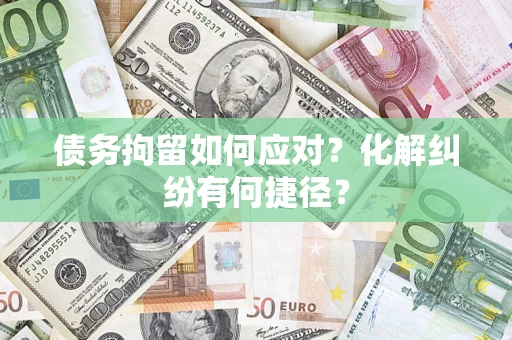 北京债务拘留如何应对？化解纠纷有何捷径？