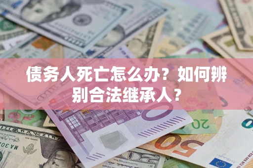 北京债务人死亡怎么办？如何辨别合法继承人？