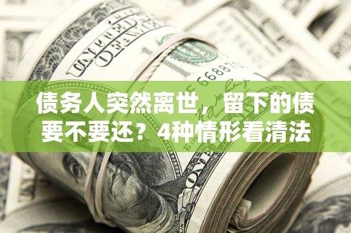 北京债务人突然离世，留下的债要不要还？4种情形看清法律判决