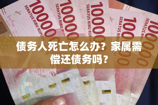 北京债务人死亡怎么办？家属需偿还债务吗？