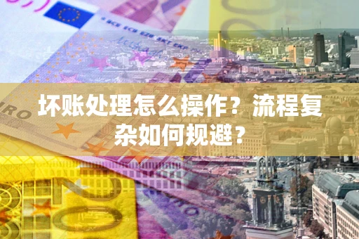 北京坏账处理怎么操作？流程复杂如何规避？
