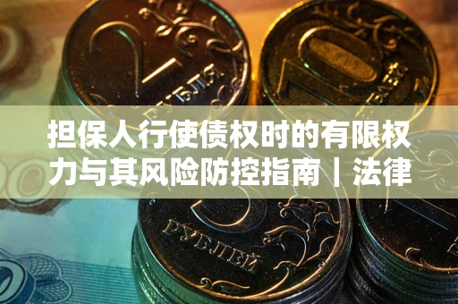 北京担保人行使债权时的有限权力与其风险防控指南｜法律实务解析
