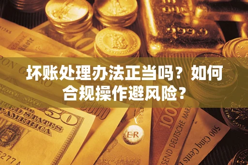 北京坏账处理办法正当吗？如何合规操作避风险？