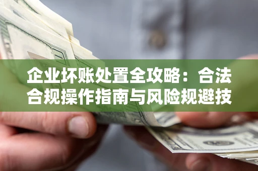 北京企业坏账处置全攻略：合法合规操作指南与风险规避技巧解析