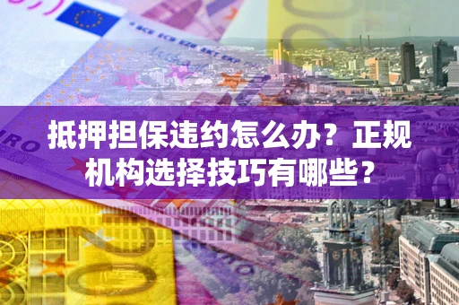 北京抵押担保违约怎么办？正规机构选择技巧有哪些？