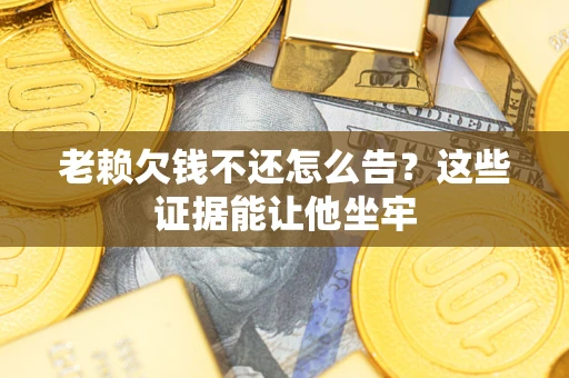 北京老赖欠钱不还怎么告？这些证据能让他坐牢