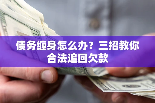 北京债务缠身怎么办？三招教你合法追回欠款