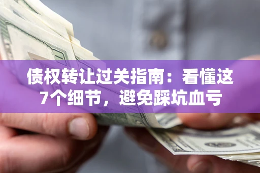 北京债权转让过关指南：看懂这7个细节，避免踩坑血亏