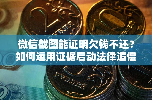 北京微信截图能证明欠钱不还？如何运用证据启动法律追偿程序？