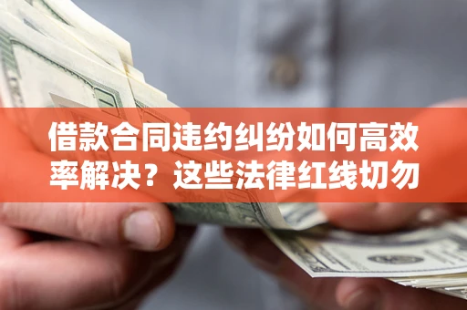 北京借款合同违约纠纷如何高效率解决？这些法律红线切勿触碰