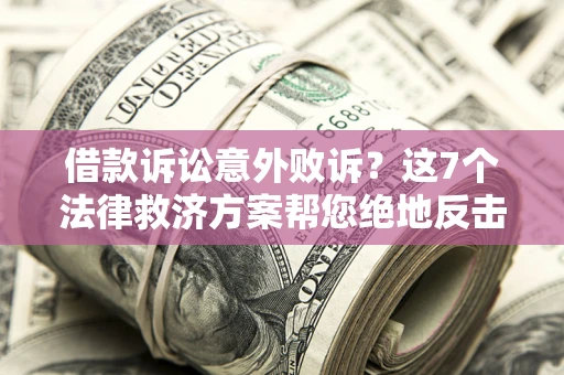 北京借款诉讼意外败诉？这7个法律救济方案帮您绝地反击！
