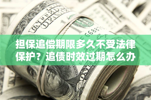 北京担保追偿期限多久不受法律保护？追债时效过期怎么办？
