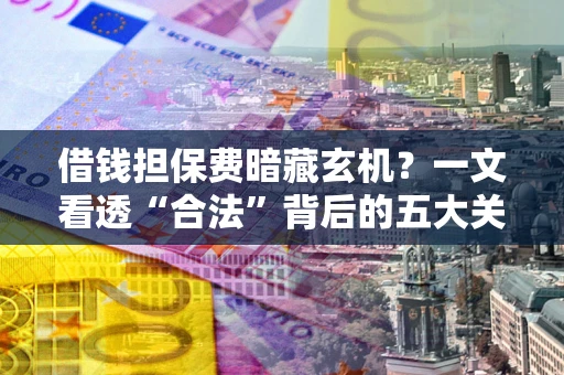 北京借钱担保费暗藏玄机？一文看透“合法”背后的五大关键陷阱