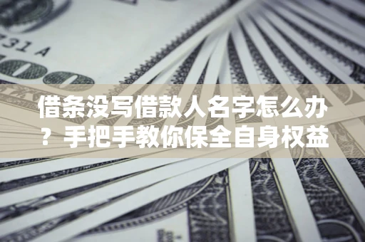 北京借条没写借款人名字怎么办？手把手教你保全自身权益