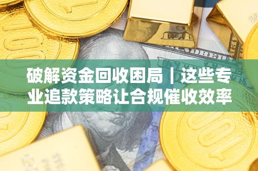 北京破解资金回收困局｜这些专业追款策略让合规催收效率翻倍