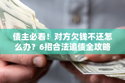 北京债主必看！对方欠钱不还怎么办？6招合法追债全攻略