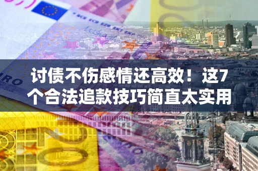 北京讨债不伤感情还高效！这7个合法追款技巧简直太实用