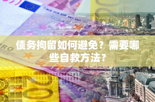 北京债务拘留如何避免？需要哪些自救方法？