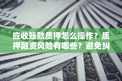 北京应收账款质押怎么操作？质押融资风险有哪些？避免纠纷高效融资技巧