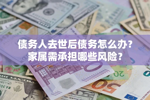 北京债务人去世后债务怎么办？家属需承担哪些风险？
