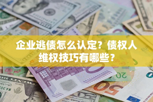 北京企业逃债怎么认定？债权人维权技巧有哪些？