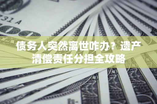 北京债务人突然离世咋办？遗产清偿责任分担全攻略