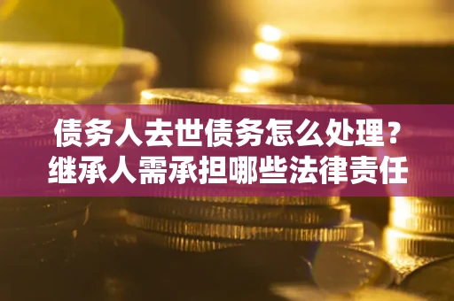 北京债务人去世债务怎么处理？继承人需承担哪些法律责任？