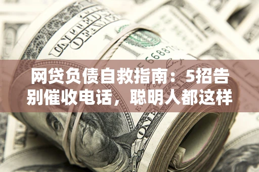 北京网贷负债自救指南：5招告别催收电话，聪明人都这样做