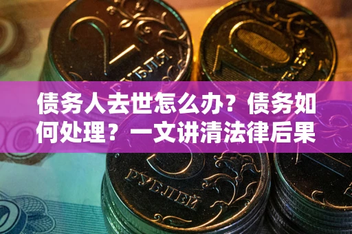 北京债务人去世怎么办？债务如何处理？一文讲清法律后果
