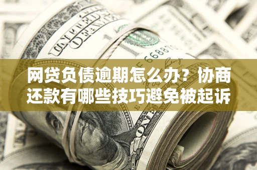 北京网贷负债逾期怎么办？协商还款有哪些技巧避免被起诉？