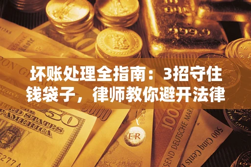 北京坏账处理全指南：3招守住钱袋子，律师教你避开法律雷区