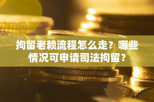 北京拘留老赖流程怎么走？哪些情况可申请司法拘留？