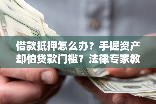 北京借款抵押怎么办？手握资产却怕贷款门槛？法律专家教你办抵押不踩坑
