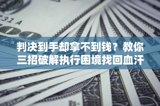 北京判决到手却拿不到钱？教你三招破解执行困境找回血汗钱